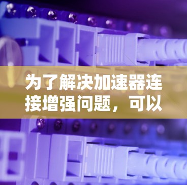 为了解决加速器连接增强问题,可以按照以下步骤进行 为了解决加速器连接增强问题,可以按照以下步骤进行
