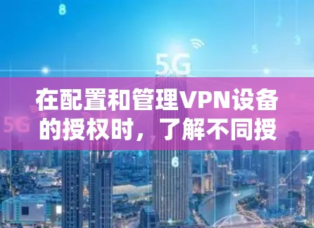 在配置和管理VPN设备的授权时,了解不同授权类型及其配置方法是关键。以下是对各授权类型的详细总结和配置建议 在配置和管理VPN设备的授权时,了解不同授权类型及其配置方法是关键。以下是对各授权类型的详细总结和配置建议
