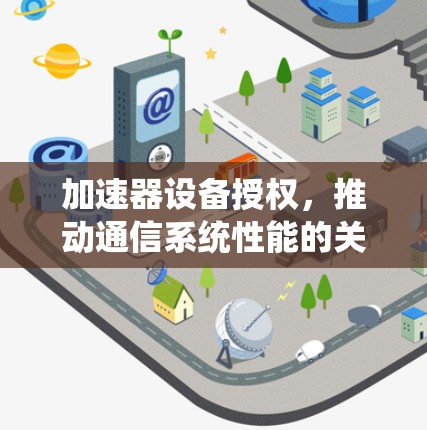 加速器设备授权,推动通信系统性能的关键 加速器设备授权,推动通信系统性能的关键