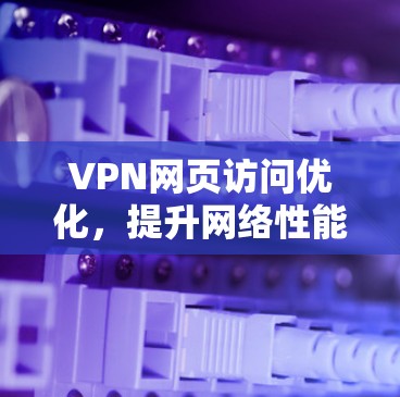 VPN网页访问优化,提升网络性能与用户体验