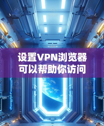 设置VPN浏览器可以帮助你访问受限的网站并保护隐私。以下是详细的步骤指南