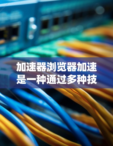 加速器浏览器加速是一种通过多种技术手段优化网页加载速度的工具,旨在提升用户体验。以下是加速器浏览器加速的详细解释