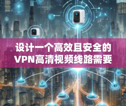 设计一个高效且安全的VPN高清视频线路需要综合考虑多个方面。以下是详细的设计方案 设计一个高效且安全的VPN高清视频线路需要综合考虑多个方面。以下是详细的设计方案