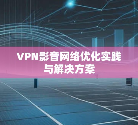 VPN影音网络优化实践与解决方案 VPN影音网络优化实践与解决方案