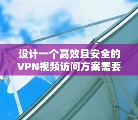 设计一个高效且安全的VPN视频访问方案需要综合考虑多个关键因素。以下是一个结构化的方案概述,帮助您成功实施 设计一个高效且安全的VPN视频访问方案需要综合考虑多个关键因素。以下是一个结构化的方案概述,帮助您成功实施