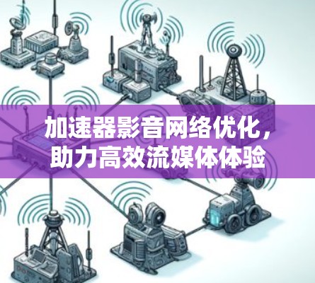 加速器影音网络优化,助力高效流媒体体验 加速器影音网络优化,助力高效流媒体体验