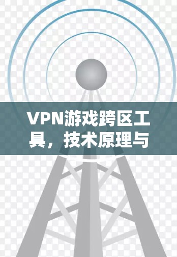 VPN游戏跨区工具,技术原理与应用探讨 VPN游戏跨区工具,技术原理与应用探讨