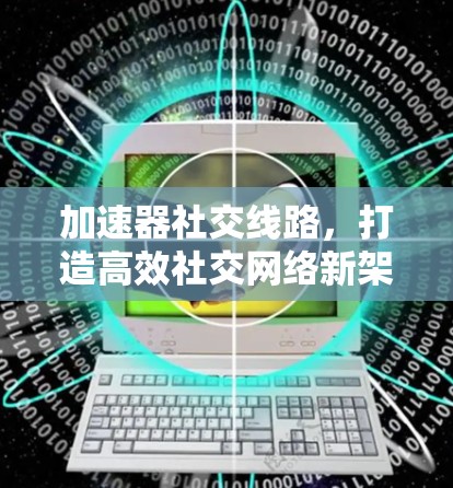 加速器社交线路,打造高效社交网络新架构 加速器社交线路,打造高效社交网络新架构