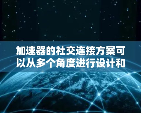 加速器的社交连接方案可以从多个角度进行设计和实现,以下是一些可能的方向和思路 加速器的社交连接方案可以从多个角度进行设计和实现,以下是一些可能的方向和思路