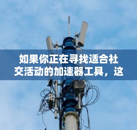如果你正在寻找适合社交活动的加速器工具,这些推荐可能会对你有所帮助 如果你正在寻找适合社交活动的加速器工具,这些推荐可能会对你有所帮助