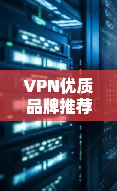 VPN优质品牌推荐，选择信赖的网络安全解决方案
