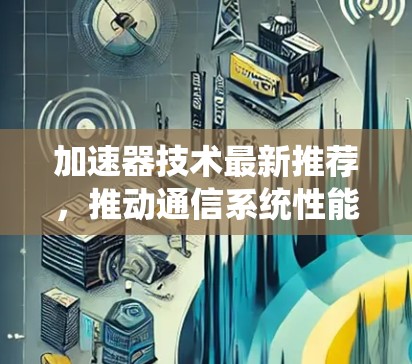 加速器技术最新推荐，推动通信系统性能的革新