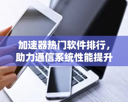 加速器热门软件排行,助力通信系统性能提升 加速器热门软件排行,助力通信系统性能提升