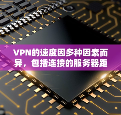 VPN的速度因多种因素而异，包括连接的服务器距离、网络条件、加密协议以及服务器的质量。以下是一些常见的VPN协议及其速度特点