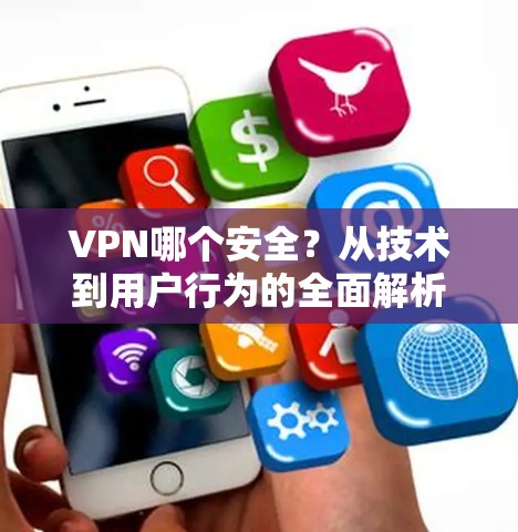 VPN哪个安全？从技术到用户行为的全面解析