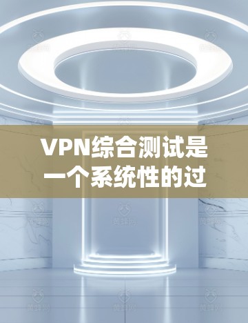 VPN综合测试是一个系统性的过程，涉及多个关键方面，以确保VPN服务的稳定性、安全性和性能。以下是进行VPN综合测试的详细步骤