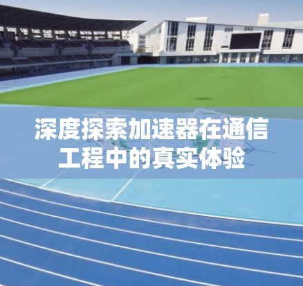 深度探索加速器在通信工程中的真实体验 深度探索加速器在通信工程中的真实体验