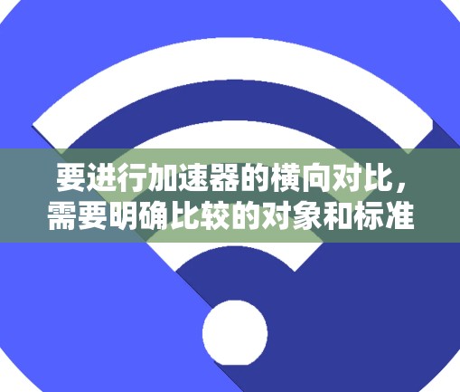 要进行加速器的横向对比，需要明确比较的对象和标准。以下是一些常见的加速器类型及其对比的关键点
