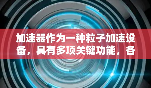 加速器作为一种粒子加速设备，具有多项关键功能，各功能区别明显，涵盖了粒子的加速、聚焦、透过、分离和调制等方面。以下是对这些功能的详细分析