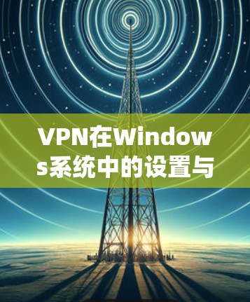 VPN在Windows系统中的设置与配置 VPN在Windows系统中的设置与配置