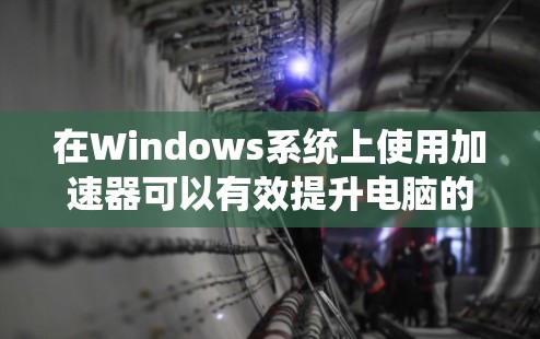 在Windows系统上使用加速器可以有效提升电脑的性能，特别是在处理计算密集型任务时。以下是使用加速器的详细指南