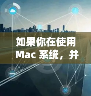 如果你在使用 Mac 系统，并需要连接加速器（如 GPU 加速器、内存加速器等）以下是一些常见的连接方法和注意事项