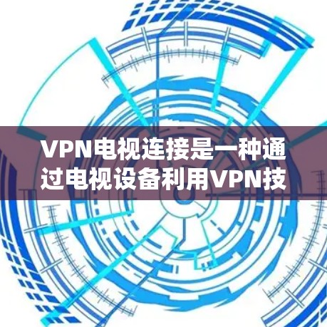 VPN电视连接是一种通过电视设备利用VPN技术建立安全连接的方式,常用于保护隐私、访问受限内容或连接到公司网络。以下是详细步骤