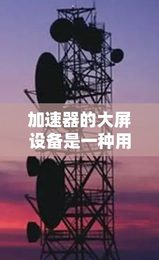 加速器的大屏设备是一种用于显示和监控加速器运行关键数据的技术。它在多个领域如科学研究、工业检测和微电子制造中有广泛应用。以下是对加速器大屏设备的详细分析 加速器的大屏设备是一种用于显示和监控加速器运行关键数据的技术。它在多个领域如科学研究、工业检测和微电子制造中有广泛应用。以下是对加速器大屏设备的详细分析