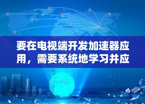 要在电视端开发加速器应用，需要系统地学习并应用多个关键技术。以下是逐步的学习和开发指南