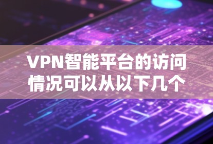 VPN智能平台的访问情况可以从以下几个方面进行分析