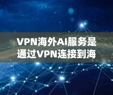 VPN海外AI服务是通过VPN连接到海外服务器，利用AI服务进行数据处理和分析。用户可能使用这种服务以确保数据隐私、绕过地理限制或提高AI模型的准确性。以下是关于VPN海外AI服务的详细解析