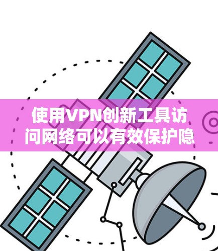 使用VPN创新工具访问网络可以有效保护隐私和安全，以下是详细的步骤和注意事项