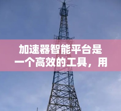 加速器智能平台是一个高效的工具，用于加速模型训练和推理，通常依托硬件加速技术如GPU。以下是关于如何访问该平台的详细指南