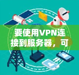 要使用VPN连接到服务器，可以按照以下步骤操作