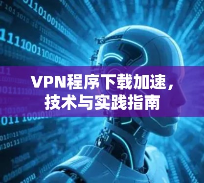 VPN程序下载加速,技术与实践指南 VPN程序下载加速,技术与实践指南
