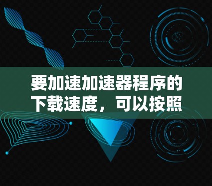 要加速加速器程序的下载速度，可以按照以下步骤进行