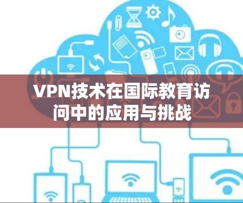 VPN技术在国际教育访问中的应用与挑战 VPN技术在国际教育访问中的应用与挑战