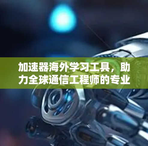 加速器海外学习工具，助力全球通信工程师的专业发展
