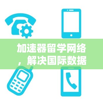 加速器留学网络,解决国际数据传输挑战