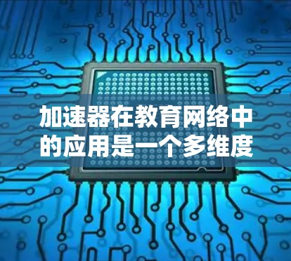 加速器在教育网络中的应用是一个多维度的技术方案，旨在提升数据传输效率、减少延迟并确保安全。以下是对加速器教育网络加速的详细分析