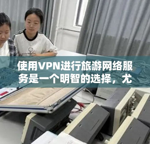 使用VPN进行旅游网络服务是一个明智的选择，尤其是在需要访问受限网站或保护隐私的情况下。以下是详细的步骤指南，帮助您顺利配置和使用VPN
