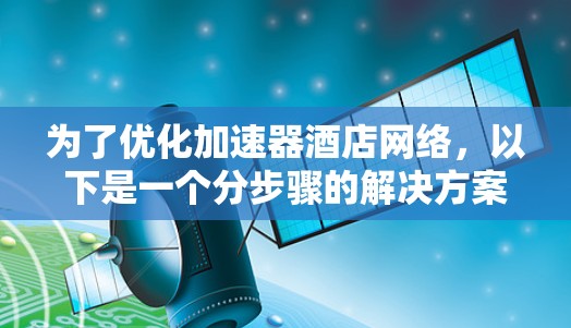 为了优化加速器酒店网络,以下是一个分步骤的解决方案 为了优化加速器酒店网络,以下是一个分步骤的解决方案