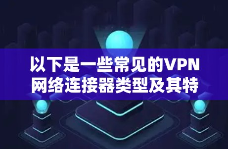 以下是一些常见的VPN网络连接器类型及其特点 以下是一些常见的VPN网络连接器类型及其特点