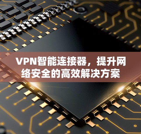 VPN智能连接器，提升网络安全的高效解决方案