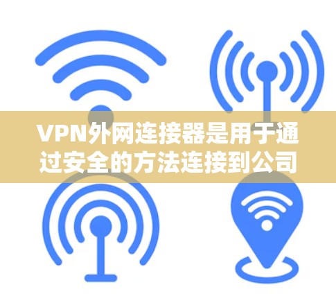 VPN外网连接器是用于通过安全的方法连接到公司或组织的外网（Extranet）的设备，通常是VPN服务器。它允许用户在保护数据安全的前提下，访问外部网络资源。以下是一些关键点