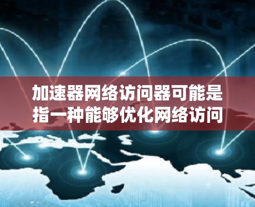 加速器网络访问器可能是指一种能够优化网络访问性能的设备或系统，通常用于数据传输、网络路由或接入场景。以下是一些可能的解释和相关概念