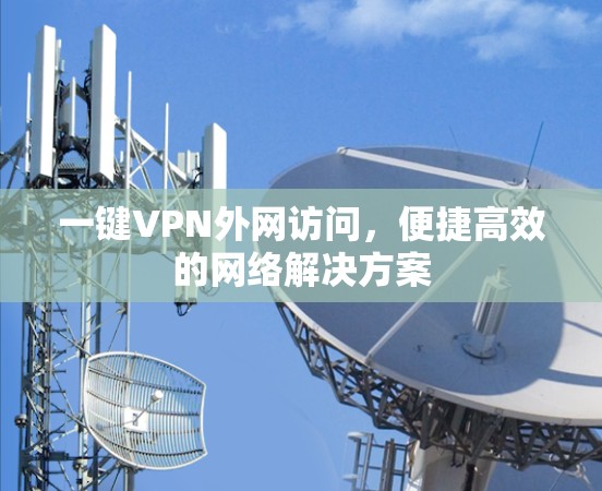 一键VPN外网访问，便捷高效的网络解决方案
