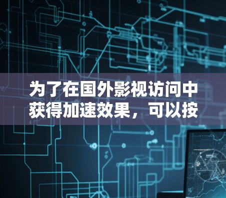 为了在国外影视访问中获得加速效果，可以按照以下步骤进行操作