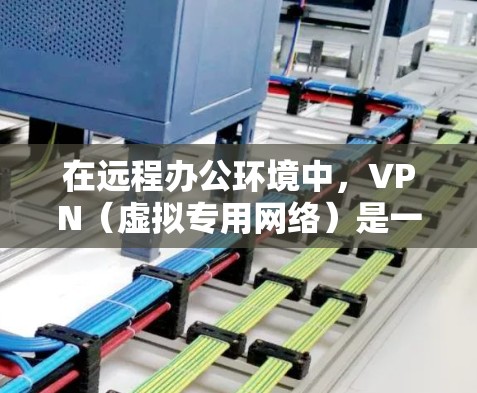在远程办公环境中，VPN（虚拟专用网络）是一个核心技术，用于连接用户与公司内部网络，确保数据安全和隐私。以下是关于VPN在远程办公中的详细分析