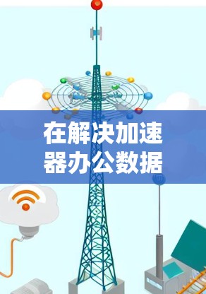 在解决加速器办公数据连接问题时，可以采取以下步骤